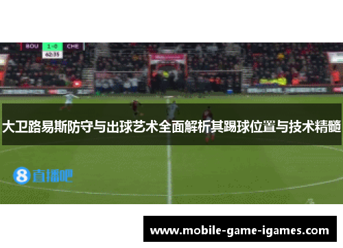 大卫路易斯防守与出球艺术全面解析其踢球位置与技术精髓