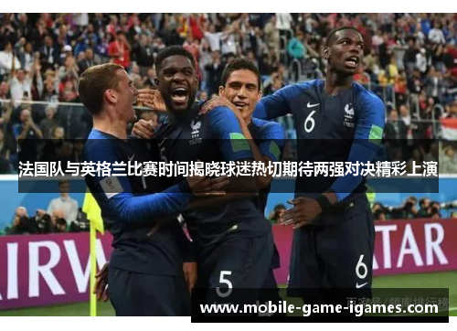 法国队与英格兰比赛时间揭晓球迷热切期待两强对决精彩上演 法国队与英格兰比赛时间揭晓球迷热切期待两强对决精彩上演