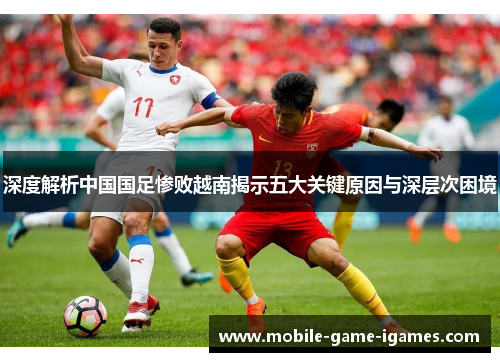 深度解析中国国足惨败越南揭示五大关键原因与深层次困境 深度解析中国国足惨败越南揭示五大关键原因与深层次困境