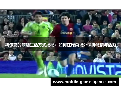 胡尔克的饮酒生活方式揭秘:如何在绿茵场外保持激情与活力 胡尔克的饮酒生活方式揭秘:如何在绿茵场外保持激情与活力