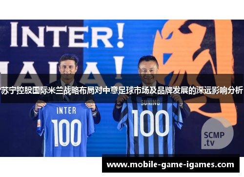 苏宁控股国际米兰战略布局对中意足球市场及品牌发展的深远影响分析 苏宁控股国际米兰战略布局对中意足球市场及品牌发展的深远影响分析