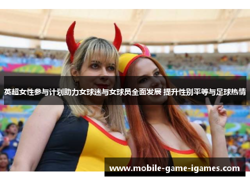 英超女性参与计划助力女球迷与女球员全面发展 提升性别平等与足球热情 英超女性参与计划助力女球迷与女球员全面发展 提升性别平等与足球热情
