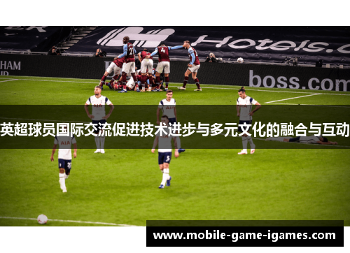 英超球员国际交流促进技术进步与多元文化的融合与互动 英超球员国际交流促进技术进步与多元文化的融合与互动