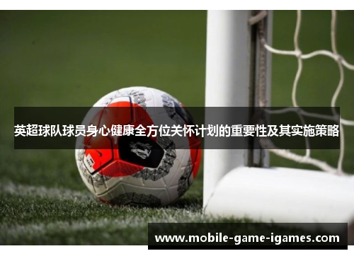 英超球队球员身心健康全方位关怀计划的重要性及其实施策略 英超球队球员身心健康全方位关怀计划的重要性及其实施策略