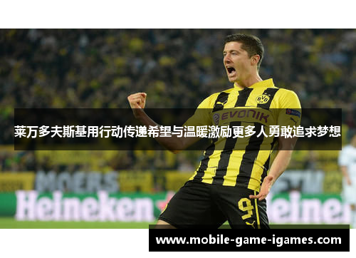 莱万多夫斯基用行动传递希望与温暖激励更多人勇敢追求梦想 莱万多夫斯基用行动传递希望与温暖激励更多人勇敢追求梦想