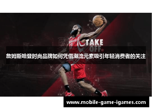 詹姆斯哈登时尚品牌如何凭借潮流元素吸引年轻消费者的关注 詹姆斯哈登时尚品牌如何凭借潮流元素吸引年轻消费者的关注