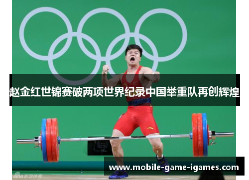 赵金红世锦赛破两项世界纪录中国举重队再创辉煌