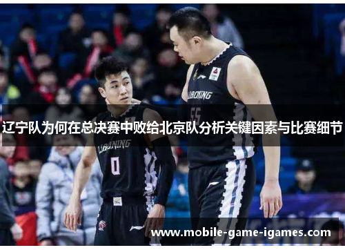 辽宁队为何在总决赛中败给北京队分析关键因素与比赛细节 辽宁队为何在总决赛中败给北京队分析关键因素与比赛细节
