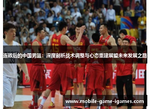 连败后的中国男篮：深度剖析战术调整与心态重建展望未来发展之路
