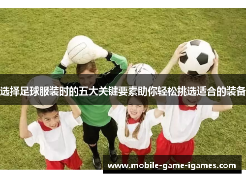 选择足球服装时的五大关键要素助你轻松挑选适合的装备