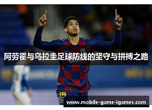 阿劳霍与乌拉圭足球防线的坚守与拼搏之路