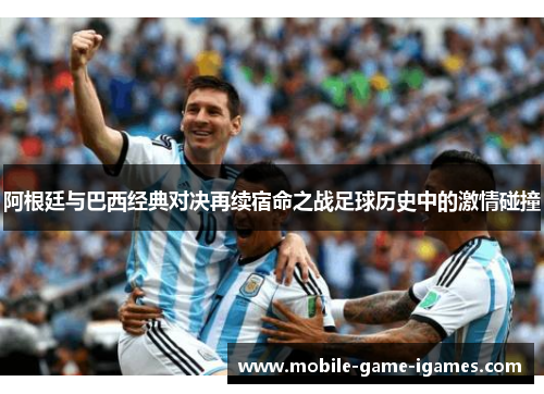 阿根廷与巴西经典对决再续宿命之战足球历史中的激情碰撞 阿根廷与巴西经典对决再续宿命之战足球历史中的激情碰撞