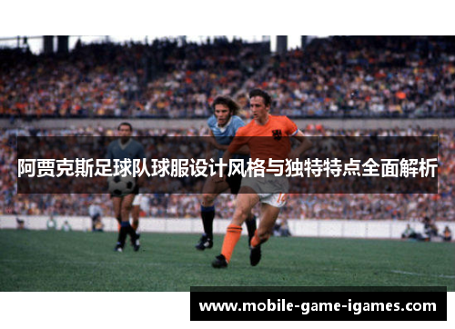 阿贾克斯足球队球服设计风格与独特特点全面解析 阿贾克斯足球队球服设计风格与独特特点全面解析