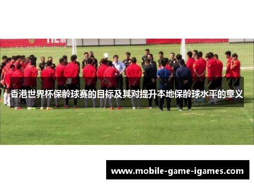 香港世界杯保龄球赛的目标及其对提升本地保龄球水平的意义