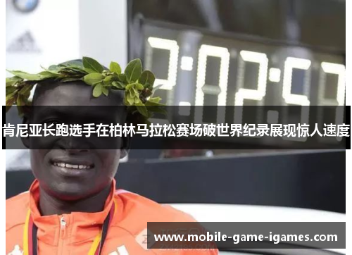 肯尼亚长跑选手在柏林马拉松赛场破世界纪录展现惊人速度