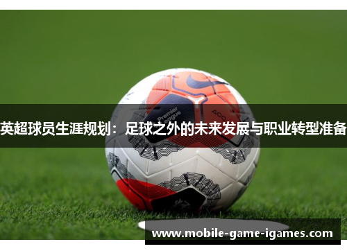 英超球员生涯规划：足球之外的未来发展与职业转型准备