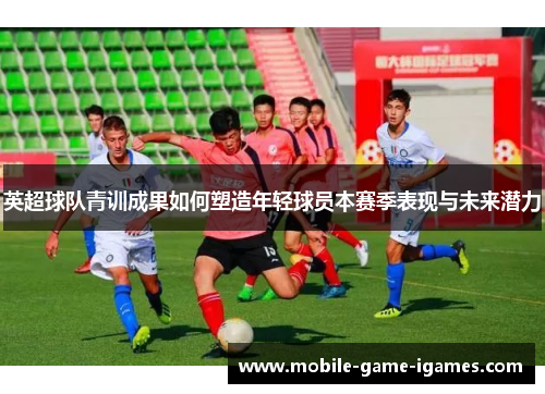 英超球队青训成果如何塑造年轻球员本赛季表现与未来潜力