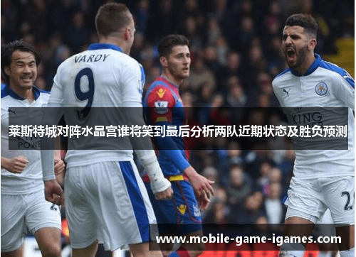 莱斯特城对阵水晶宫谁将笑到最后分析两队近期状态及胜负预测