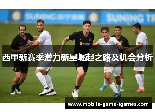 西甲新赛季潜力新星崛起之路及机会分析