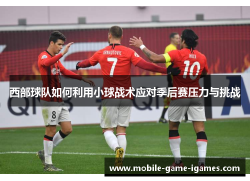西部球队如何利用小球战术应对季后赛压力与挑战