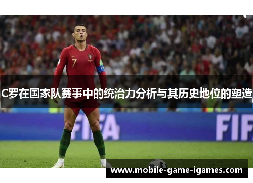 C罗在国家队赛事中的统治力分析与其历史地位的塑造 C罗在国家队赛事中的统治力分析与其历史地位的塑造