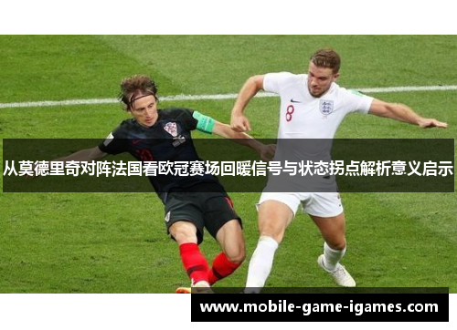 从莫德里奇对阵法国看欧冠赛场回暖信号与状态拐点解析意义启示