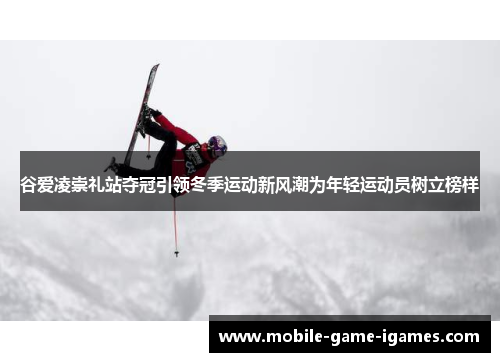 谷爱凌崇礼站夺冠引领冬季运动新风潮为年轻运动员树立榜样