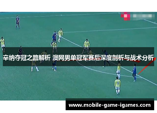 辛纳夺冠之路解析 澳网男单冠军赛后深度剖析与战术分析