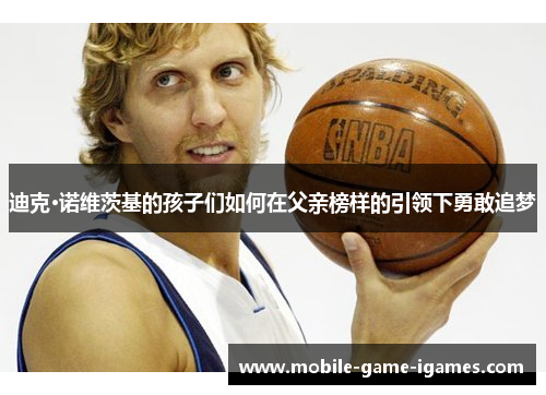 迪克·诺维茨基的孩子们如何在父亲榜样的引领下勇敢追梦