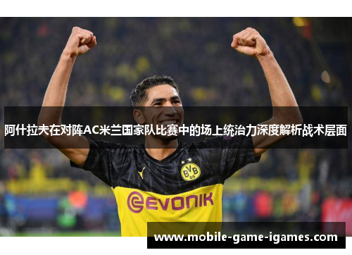 阿什拉夫在对阵AC米兰国家队比赛中的场上统治力深度解析战术层面