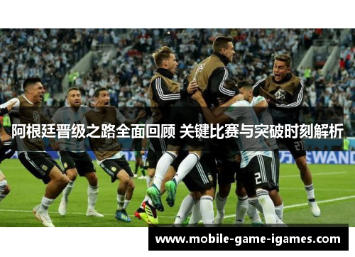 阿根廷晋级之路全面回顾 关键比赛与突破时刻解析