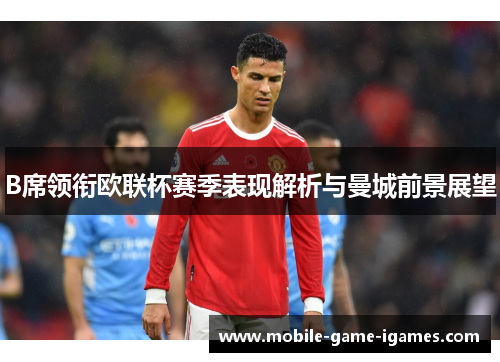 B席领衔欧联杯赛季表现解析与曼城前景展望