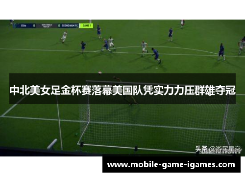 中北美女足金杯赛落幕美国队凭实力力压群雄夺冠
