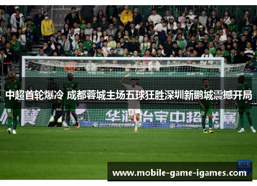 中超首轮爆冷 成都蓉城主场五球狂胜深圳新鹏城震撼开局