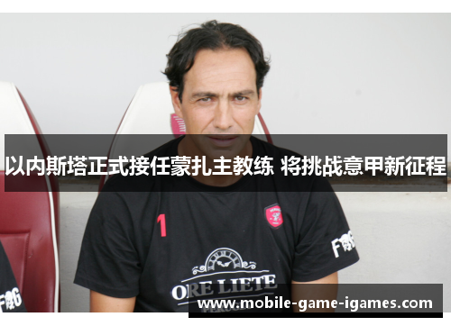 以内斯塔正式接任蒙扎主教练 将挑战意甲新征程