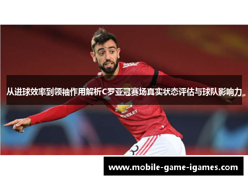 从进球效率到领袖作用解析C罗亚冠赛场真实状态评估与球队影响力