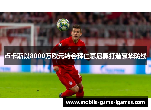 卢卡斯以8000万欧元转会拜仁慕尼黑打造豪华防线
