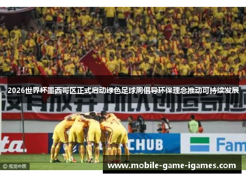 2026世界杯墨西哥区正式启动绿色足球周倡导环保理念推动可持续发展 2026世界杯墨西哥区正式启动绿色足球周倡导环保理念推动可持续发展