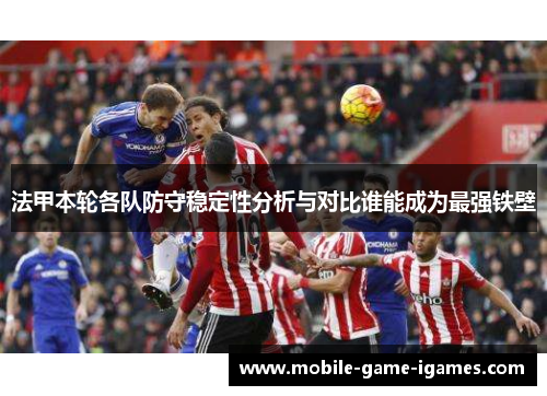 法甲本轮各队防守稳定性分析与对比谁能成为最强铁壁 法甲本轮各队防守稳定性分析与对比谁能成为最强铁壁