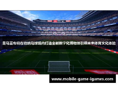 皇马宣布将在伯纳乌球场内打造全新数字化博物馆引领未来体育文化体验 皇马宣布将在伯纳乌球场内打造全新数字化博物馆引领未来体育文化体验